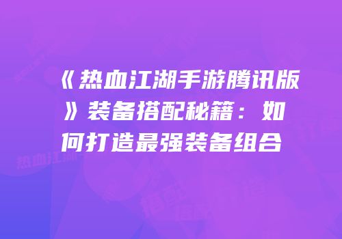 《热血江湖手游腾讯版》装备搭配秘籍：如何打造最强装备组合