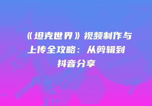 《坦克世界》视频制作与上传全攻略：从剪辑到抖音分享