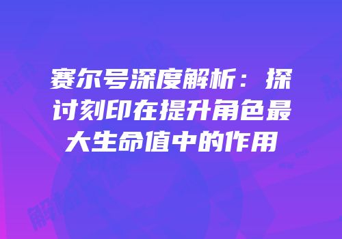 赛尔号深度解析：探讨刻印在提升角色最大生命值中的作用