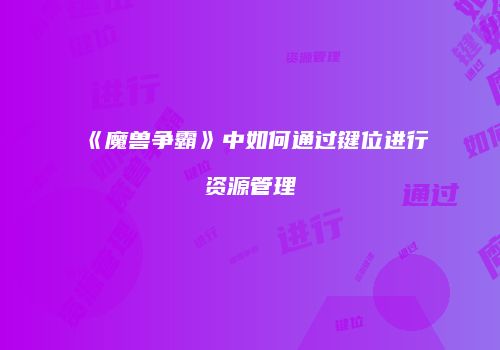 《魔兽争霸》中如何通过键位进行资源管理