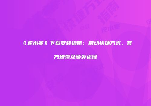 《逆水寒》下载安装指南：启动快捷方式、官方步骤及额外途径