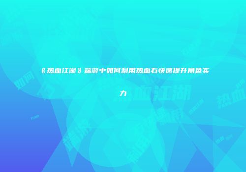 《热血江湖》端游中如何利用热血石快速提升角色实力