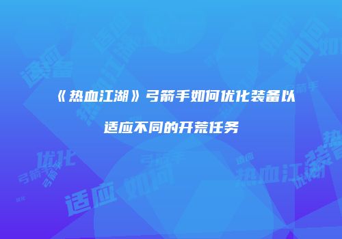 《热血江湖》弓箭手如何优化装备以适应不同的开荒任务