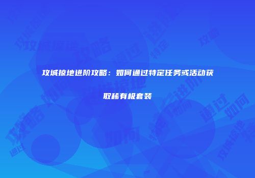 攻城掠地进阶攻略：如何通过特定任务或活动获取稀有极套装
