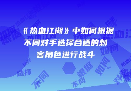 《热血江湖》中如何根据不同对手选择合适的刺客角色进行战斗
