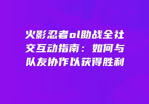 火影忍者ol助战全社交互动指南：如何与队友协作以获得胜利