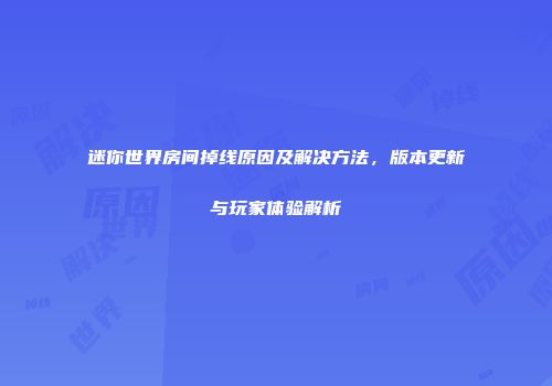 迷你世界房间掉线原因及解决方法，版本更新与玩家体验解析