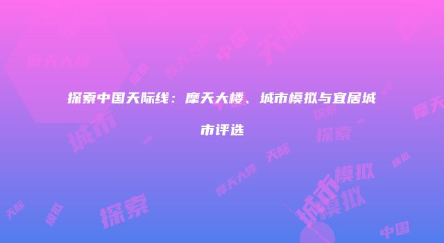 探索中国天际线：摩天大楼、城市模拟与宜居城市评选