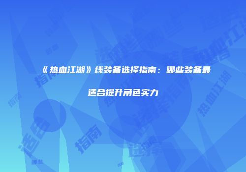 《热血江湖》线装备选择指南：哪些装备最适合提升角色实力