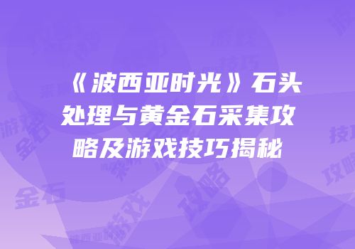 《波西亚时光》石头处理与黄金石采集攻略及游戏技巧揭秘