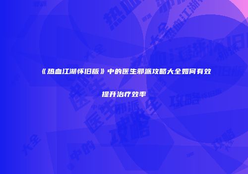 《热血江湖怀旧版》中的医生邪派攻略大全如何有效提升治疗效率