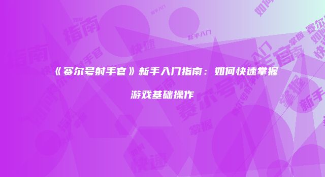 《赛尔号射手官》新手入门指南：如何快速掌握游戏基础操作