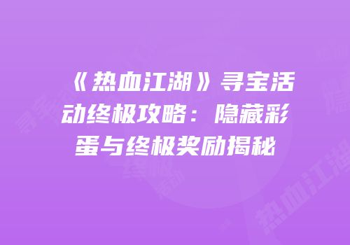 《热血江湖》寻宝活动终极攻略：隐藏彩蛋与终极奖励揭秘