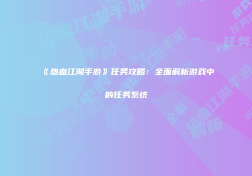 《热血江湖手游》任务攻略：全面解析游戏中的任务系统