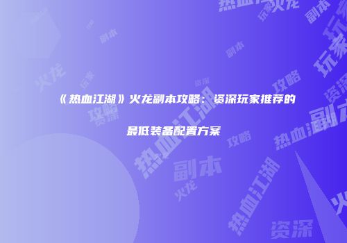 《热血江湖》火龙副本攻略：资深玩家推荐的最低装备配置方案