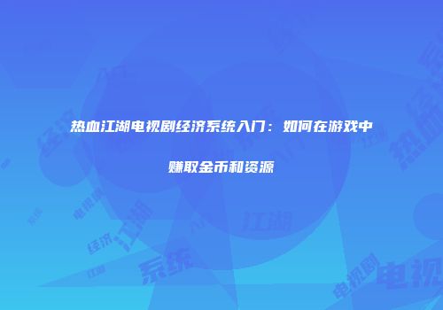 热血江湖电视剧经济系统入门：如何在游戏中赚取金币和资源