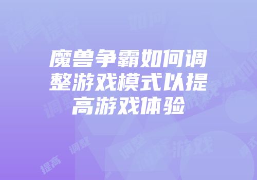 魔兽争霸如何调整游戏模式以提高游戏体验