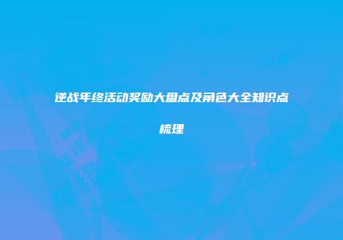 逆战年终活动奖励大盘点及角色大全知识点梳理