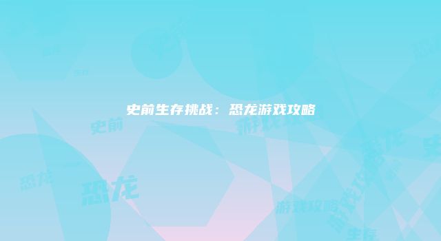 史前生存挑战：恐龙游戏攻略