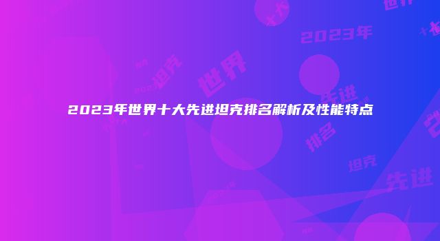 2023年世界十大先进坦克排名解析及性能特点