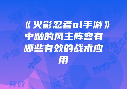 《火影忍者ol手游》中鼬的风主阵容有哪些有效的战术应用
