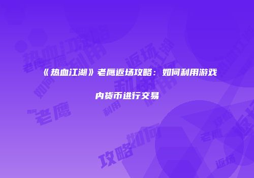 《热血江湖》老鹰返场攻略：如何利用游戏内货币进行交易