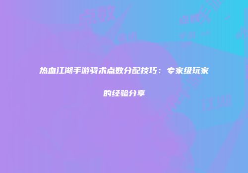 热血江湖手游骑术点数分配技巧：专家级玩家的经验分享