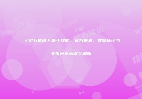 《炉石传说》新手攻略：官方信息、数据统计与卡组分享获取全解析