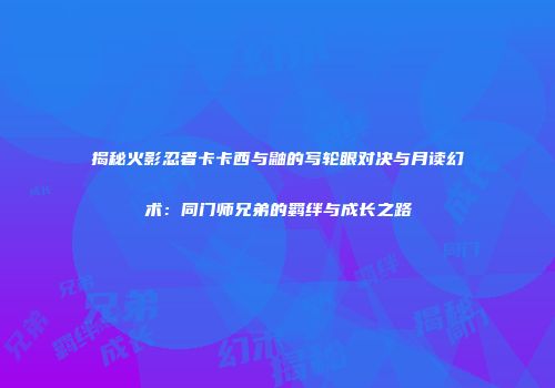 揭秘火影忍者卡卡西与鼬的写轮眼对决与月读幻术：同门师兄弟的羁绊与成长之路