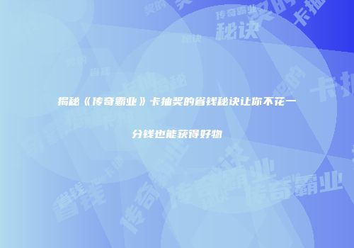 揭秘《传奇霸业》卡抽奖的省钱秘诀让你不花一分钱也能获得好物
