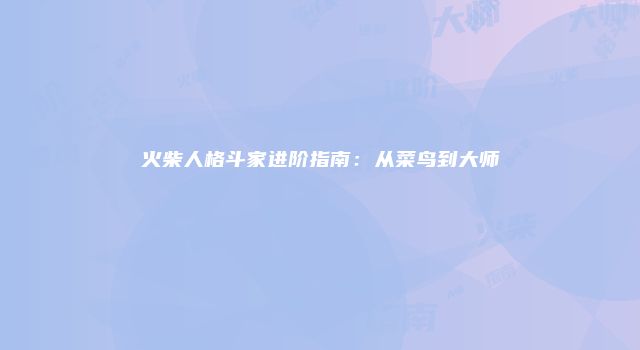火柴人格斗家进阶指南：从菜鸟到大师