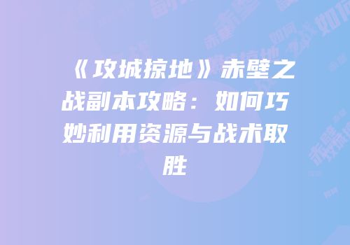 《攻城掠地》赤壁之战副本攻略：如何巧妙利用资源与战术取胜