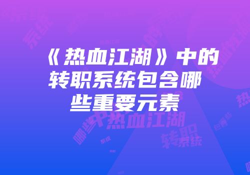 《热血江湖》中的转职系统包含哪些重要元素
