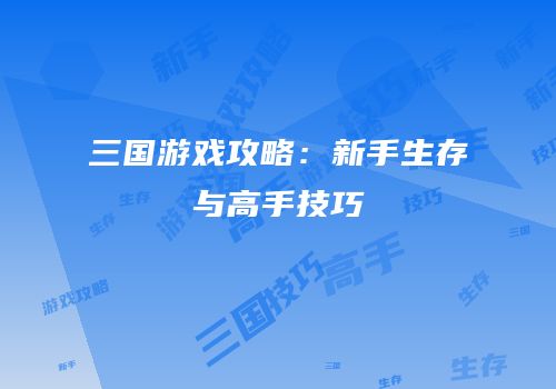 三国游戏攻略：新手生存与高手技巧