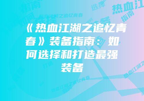 《热血江湖之追忆青春》装备指南:如何选择和打造最强装备