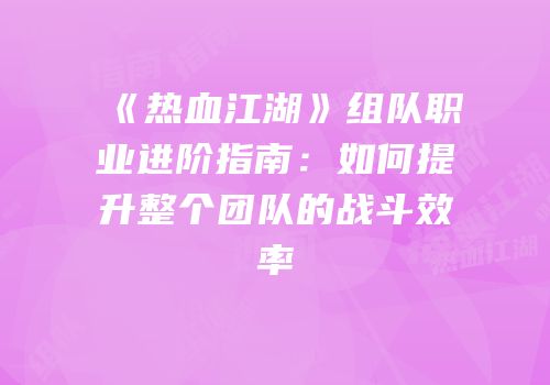 《热血江湖》组队职业进阶指南：如何提升整个团队的战斗效率