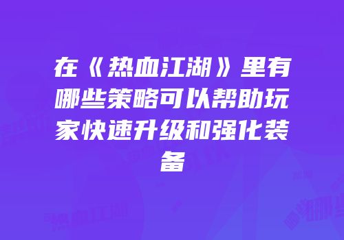 在《热血江湖》里有哪些策略可以帮助玩家快速升级和强化装备