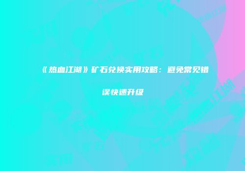 《热血江湖》矿石兑换实用攻略：避免常见错误快速升级