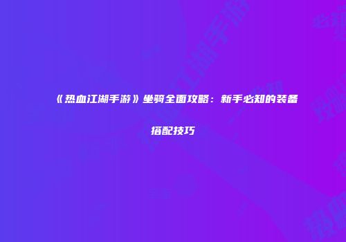 《热血江湖手游》坐骑全面攻略：新手必知的装备搭配技巧