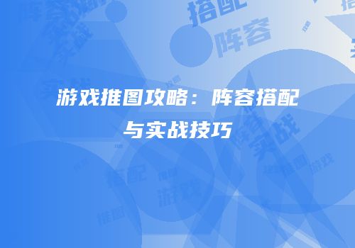 游戏推图攻略：阵容搭配与实战技巧