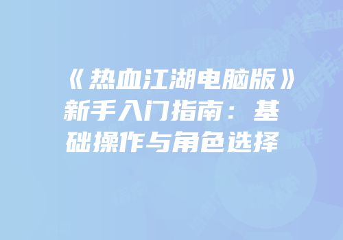 《热血江湖电脑版》新手入门指南：基础操作与角色选择