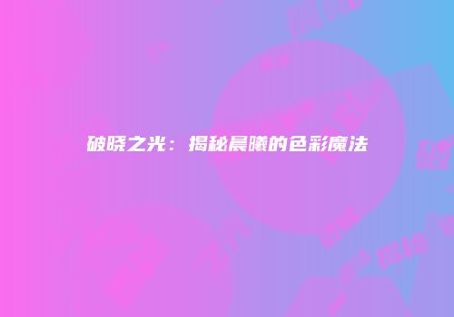 破晓之光：揭秘晨曦的色彩魔法