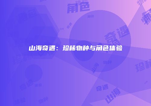山海奇遇：珍稀物种与角色体验
