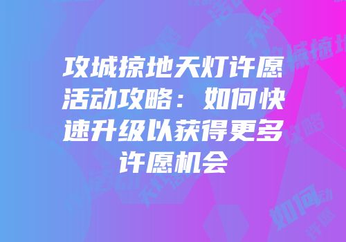 攻城掠地天灯许愿活动攻略：如何快速升级以获得更多许愿机会