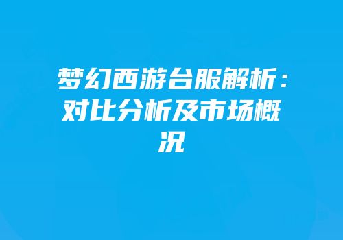 梦幻西游台服解析：对比分析及市场概况