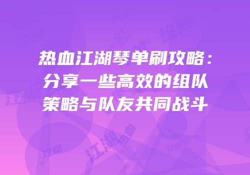 热血江湖琴单刷攻略：分享一些高效的组队策略与队友共同战斗