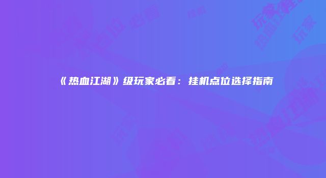 《热血江湖》级玩家必看：挂机点位选择指南