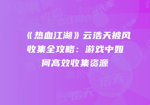 《热血江湖》云浩天披风收集全攻略：游戏中如何高效收集资源