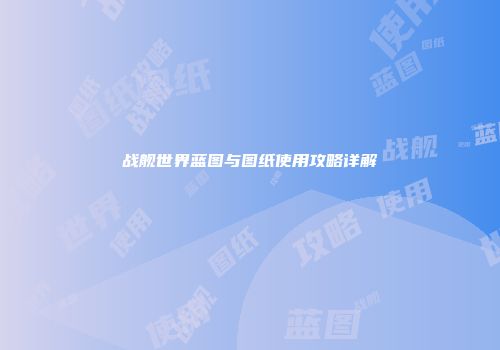 战舰世界蓝图与图纸使用攻略详解
