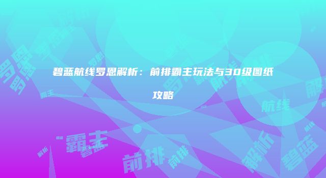 碧蓝航线罗恩解析：前排霸主玩法与30级图纸攻略